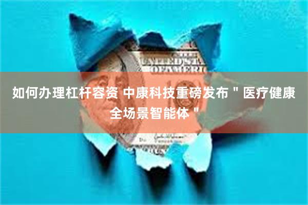 如何办理杠杆容资 中康科技重磅发布＂医疗健康全场景智能体＂