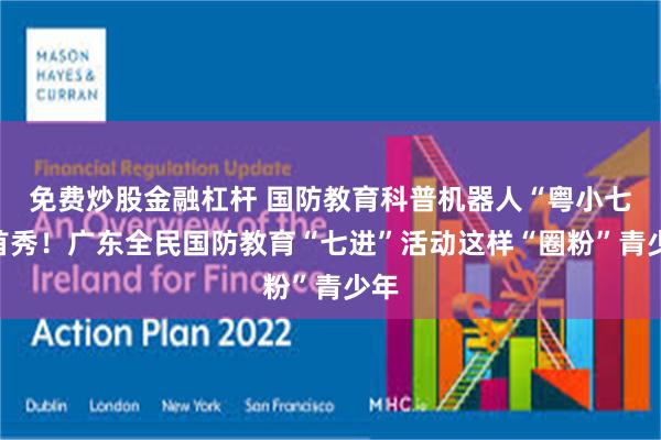 免费炒股金融杠杆 国防教育科普机器人“粤小七”首秀！广东全民国防教育“七进”活动这样“圈粉”青少年