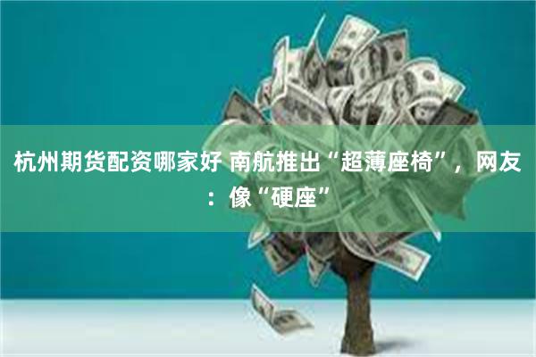 杭州期货配资哪家好 南航推出“超薄座椅”，网友：像“硬座”