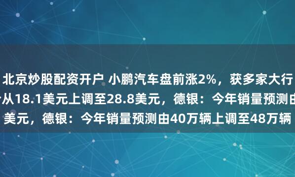 北京炒股配资开户 小鹏汽车盘前涨2%，获多家大行看好！杰富瑞：目标价从18.1美元上调至28.8美元，德银：今年销量预测由40万辆上调至48万辆