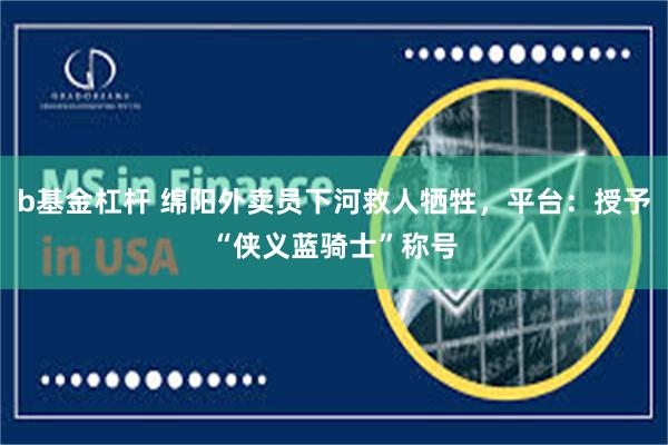 b基金杠杆 绵阳外卖员下河救人牺牲，平台：授予“侠义蓝骑士”称号