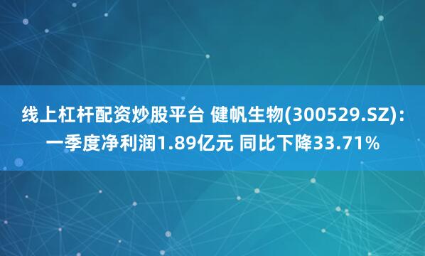 线上杠杆配资炒股平台 健帆生物(300529.SZ)：一季度净利润1.89亿元 同比下降33.71%
