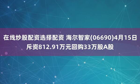 在线炒股配资选择配资 海尔智家(06690)4月15日斥资812.91万元回购33万股A股