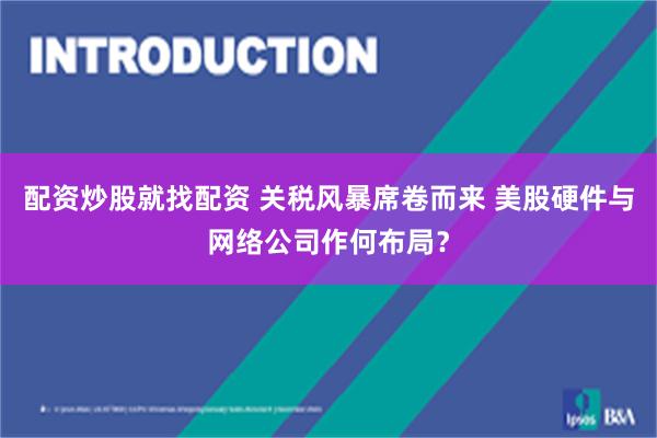 配资炒股就找配资 关税风暴席卷而来 美股硬件与网络公司作何布局？