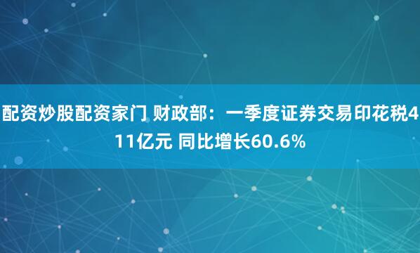 配资炒股配资家门 财政部：一季度证券交易印花税411亿元 同比增长60.6%