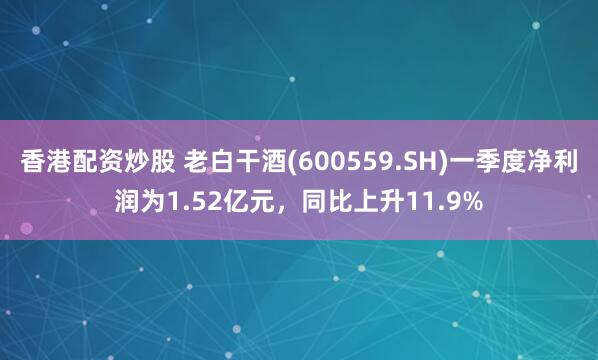 香港配资炒股 老白干酒(600559.SH)一季度净利润为1.52亿元，同比上升11.9%