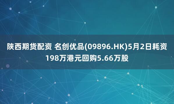 陕西期货配资 名创优品(09896.HK)5月2日耗资198万港元回购5.66万股