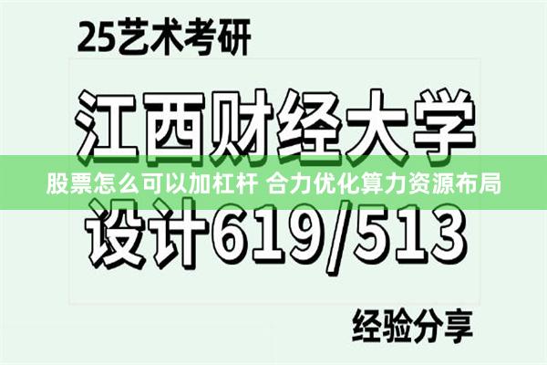 股票怎么可以加杠杆 合力优化算力资源布局