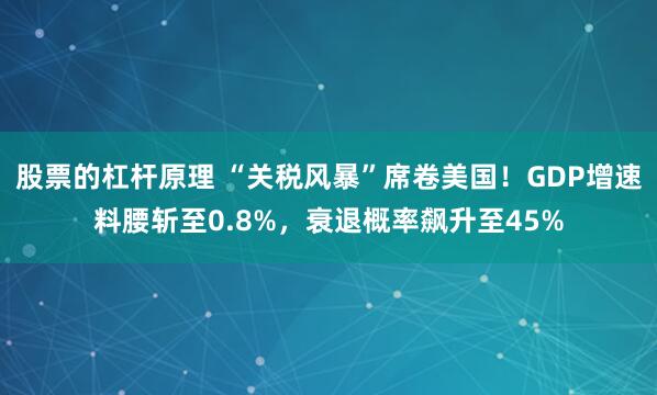 股票的杠杆原理 “关税风暴”席卷美国！GDP增速料腰斩至0.8%，衰退概率飙升至45%