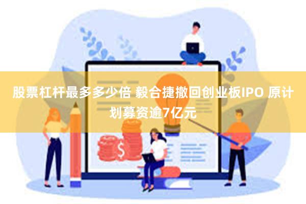 股票杠杆最多多少倍 毅合捷撤回创业板IPO 原计划募资逾7亿元