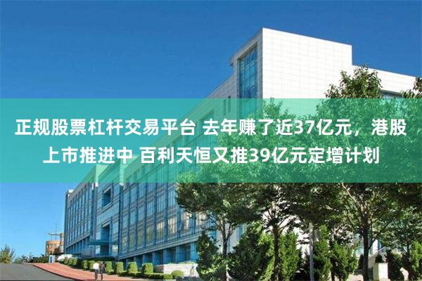 正规股票杠杆交易平台 去年赚了近37亿元，港股上市推进中 百利天恒又推39亿元定增计划