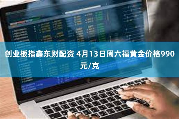 创业板指鑫东财配资 4月13日周六福黄金价格990元/克