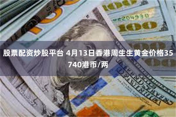 股票配资炒股平台 4月13日香港周生生黄金价格35740港币/两
