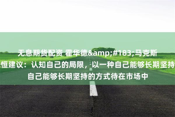 无息期货配资 霍华德&#183;马克斯给普通投资者的永恒建议：认知自己的局限，以一种自己能够长期坚持的方式待在市场中