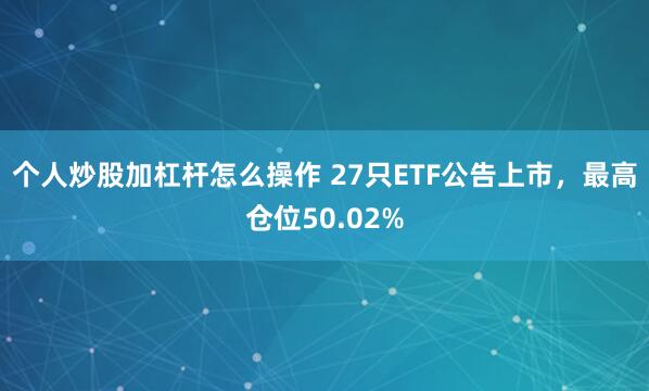 个人炒股加杠杆怎么操作 27只ETF公告上市，最高仓位50.02%