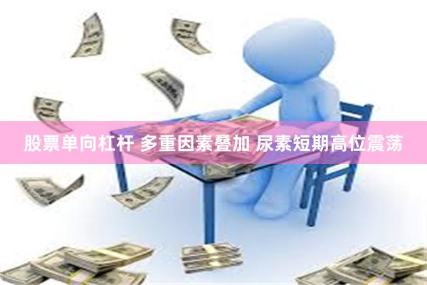 股票单向杠杆 多重因素叠加 尿素短期高位震荡