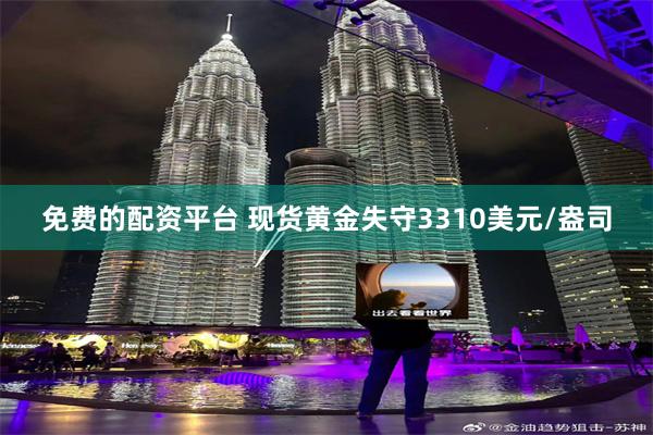 免费的配资平台 现货黄金失守3310美元/盎司
