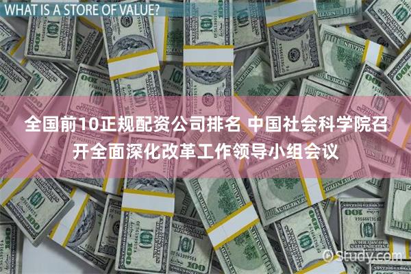 全国前10正规配资公司排名 中国社会科学院召开全面深化改革工作领导小组会议