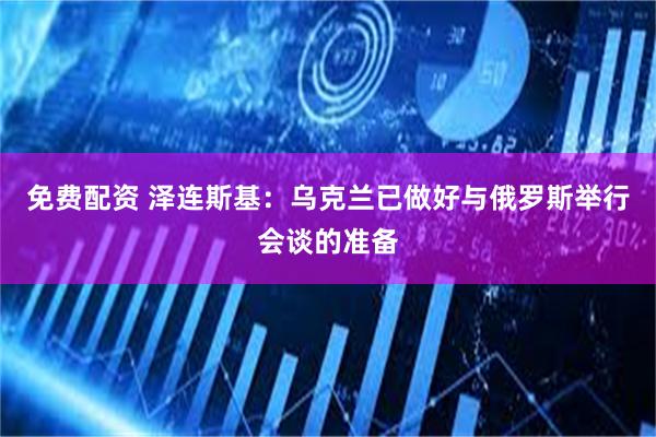 免费配资 泽连斯基：乌克兰已做好与俄罗斯举行会谈的准备