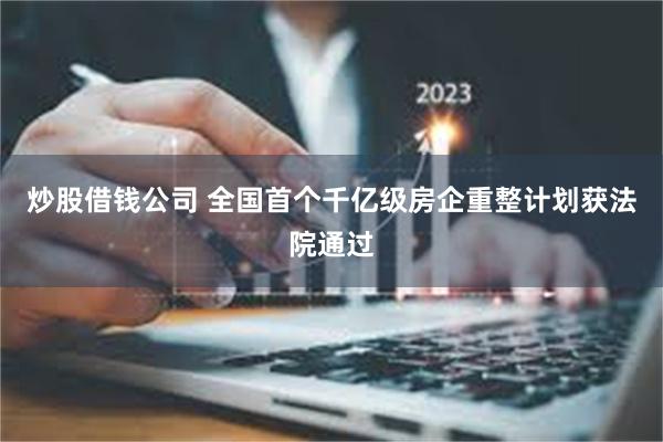 炒股借钱公司 全国首个千亿级房企重整计划获法院通过