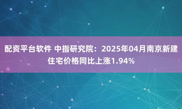 配资平台软件 中指研究院：2025年04月南京新建住宅价格同比上涨1.94%