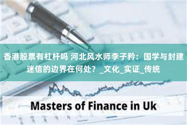 香港股票有杠杆吗 河北风水师李子矜：国学与封建迷信的边界在何处？_文化_实证_传统