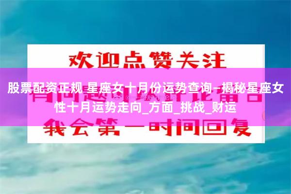 股票配资正规 星座女十月份运势查询—揭秘星座女性十月运势走向_方面_挑战_财运