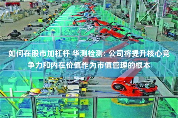 如何在股市加杠杆 华测检测: 公司将提升核心竞争力和内在价值作为市值管理的根本