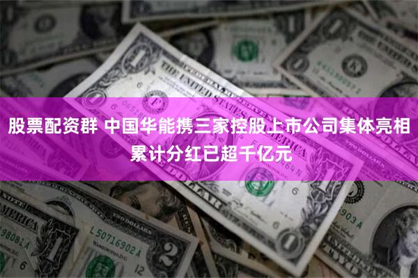 股票配资群 中国华能携三家控股上市公司集体亮相 累计分红已超千亿元