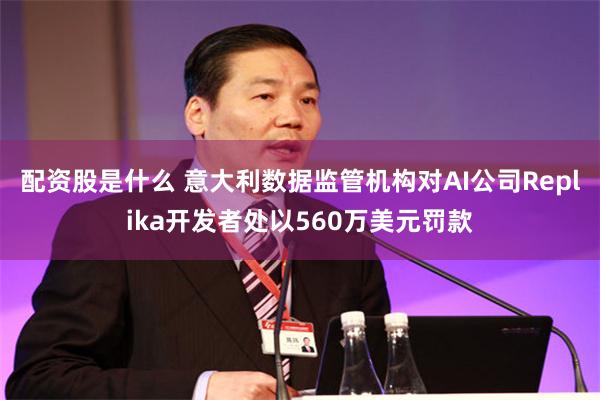 配资股是什么 意大利数据监管机构对AI公司Replika开发者处以560万美元罚款