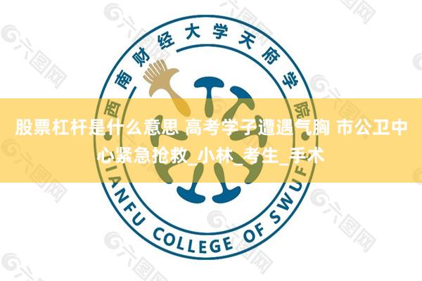 股票杠杆是什么意思 高考学子遭遇气胸 市公卫中心紧急抢救_小林_考生_手术