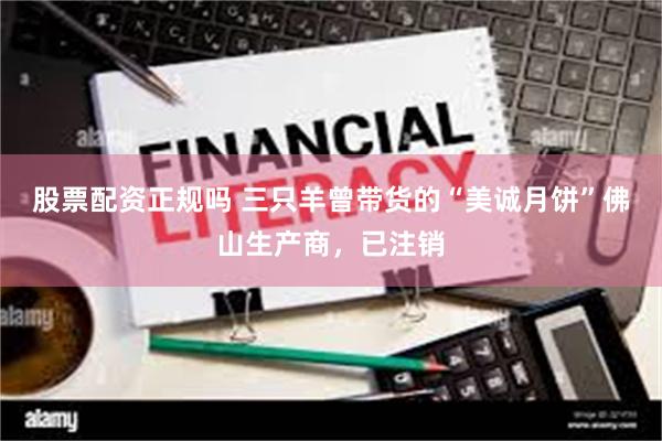 股票配资正规吗 三只羊曾带货的“美诚月饼”佛山生产商，已注销