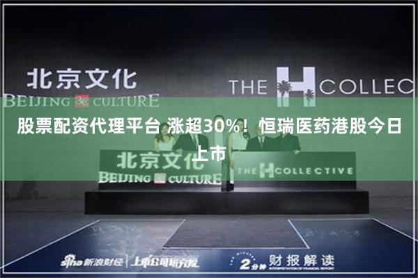 股票配资代理平台 涨超30%！恒瑞医药港股今日上市