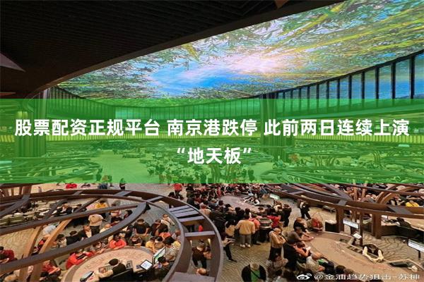 股票配资正规平台 南京港跌停 此前两日连续上演“地天板”