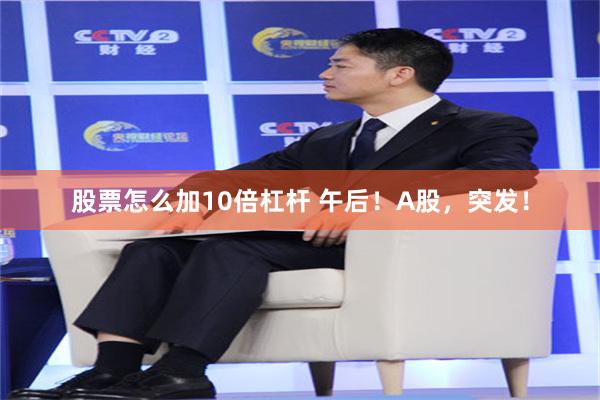 股票怎么加10倍杠杆 午后！A股，突发！