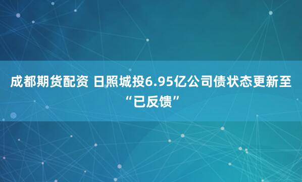 成都期货配资 日照城投6.95亿公司债状态更新至“已反馈”