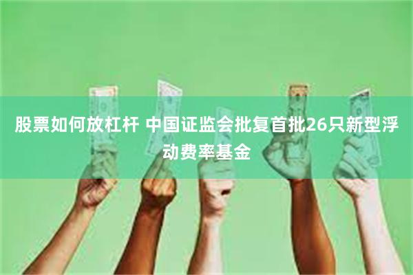股票如何放杠杆 中国证监会批复首批26只新型浮动费率基金