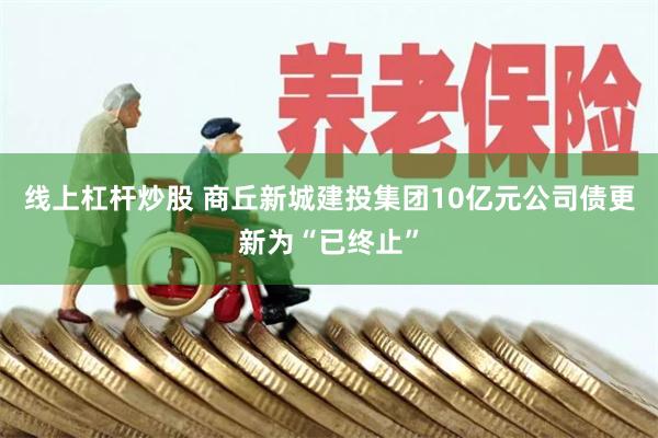 线上杠杆炒股 商丘新城建投集团10亿元公司债更新为“已终止”