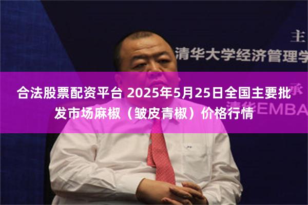 合法股票配资平台 2025年5月25日全国主要批发市场麻椒（皱皮青椒）价格行情