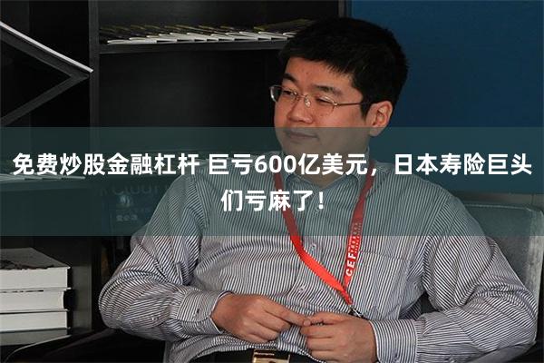 免费炒股金融杠杆 巨亏600亿美元，日本寿险巨头们亏麻了！