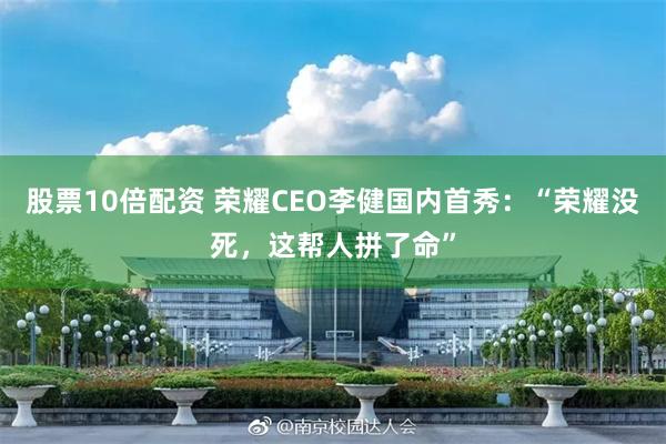 股票10倍配资 荣耀CEO李健国内首秀：“荣耀没死，这帮人拼了命”