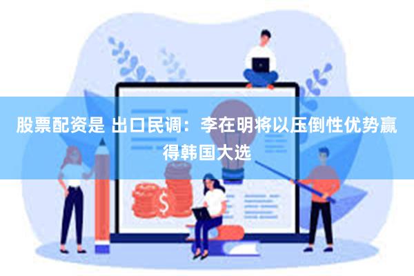 股票配资是 出口民调：李在明将以压倒性优势赢得韩国大选