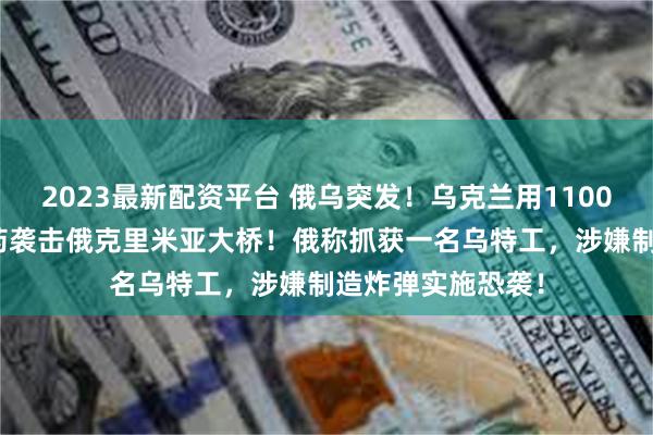 2023最新配资平台 俄乌突发！乌克兰用1100公斤TNT当量炸药袭击俄克里米亚大桥！俄称抓获一名乌特工，涉嫌制造炸弹实施恐袭！