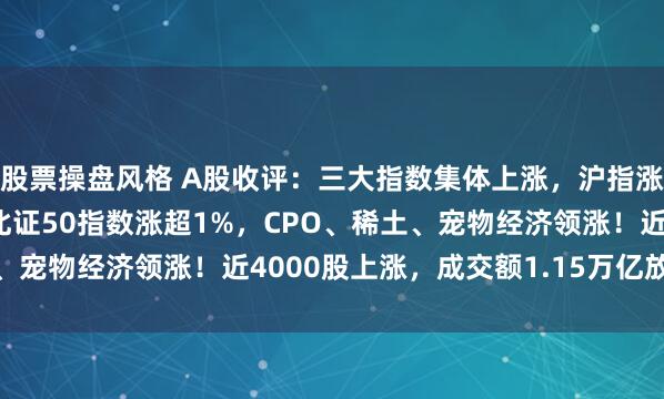股票操盘风格 A股收评：三大指数集体上涨，沪指涨0.42%，创业板指、北证50指数涨超1%，CPO、稀土、宠物经济领涨！近4000股上涨，成交额1.15万亿放量116亿