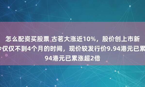 怎么配资买股票 古茗大涨近10%，股价创上市新高！迄今仅仅不到4个月的时间，现价较发行价9.94港元已累涨超2倍