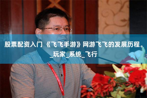 股票配资入门 《飞飞手游》网游飞飞的发展历程。_玩家_系统_飞行