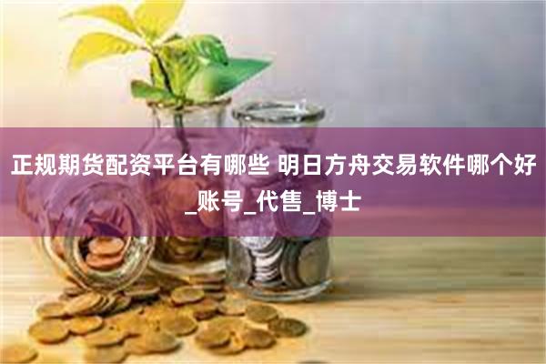 正规期货配资平台有哪些 明日方舟交易软件哪个好_账号_代售_博士