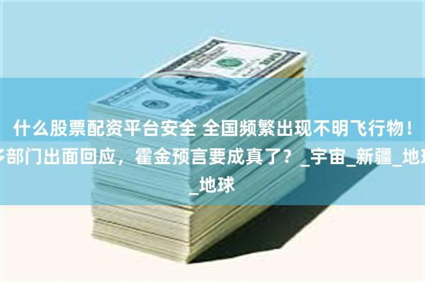 什么股票配资平台安全 全国频繁出现不明飞行物！多部门出面回应，霍金预言要成真了？_宇宙_新疆_地球