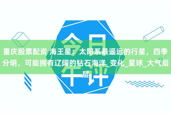 重庆股票配资 海王星：太阳系最遥远的行星，四季分明，可能拥有辽阔的钻石海洋_变化_星球_大气层