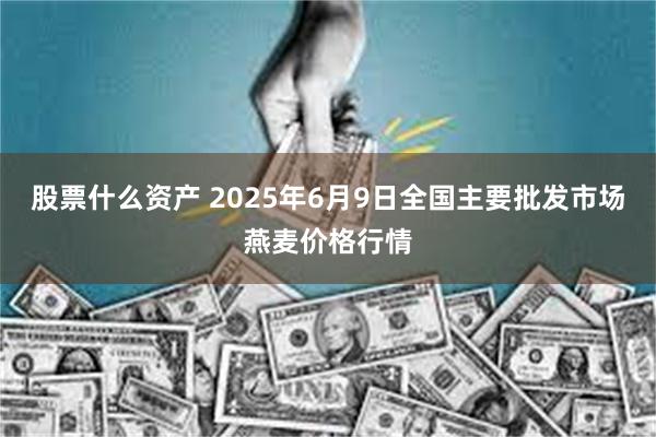 股票什么资产 2025年6月9日全国主要批发市场燕麦价格行情
